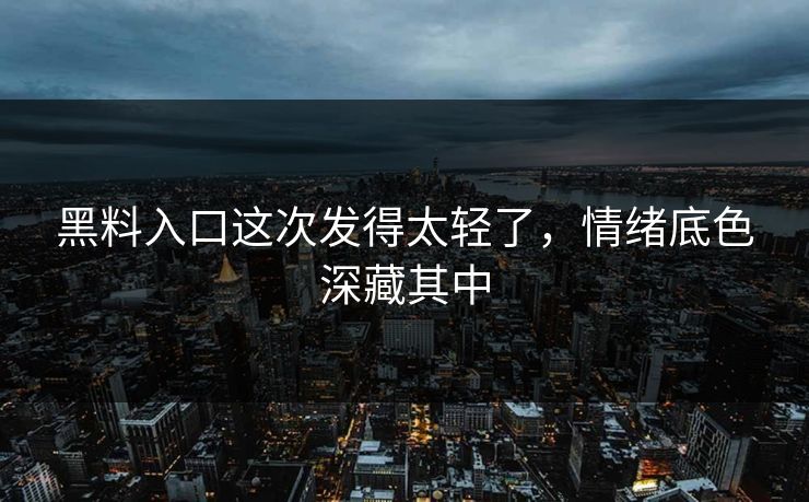 黑料入口这次发得太轻了，情绪底色深藏其中