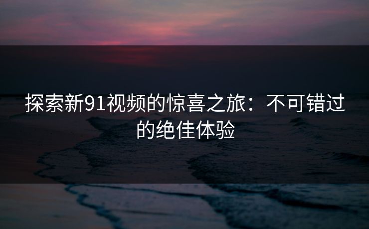 探索新91视频的惊喜之旅：不可错过的绝佳体验