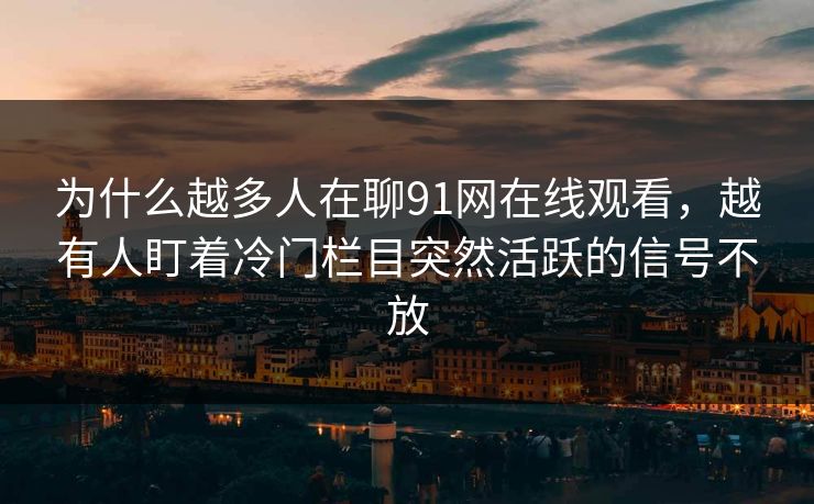 为什么越多人在聊91网在线观看，越有人盯着冷门栏目突然活跃的信号不放