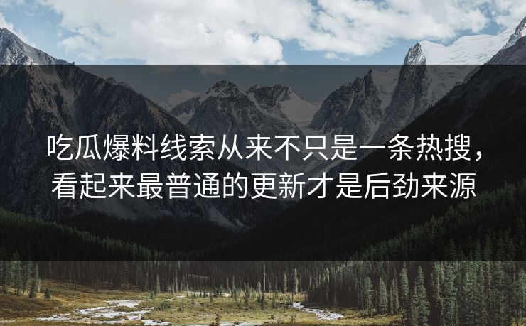 吃瓜爆料线索从来不只是一条热搜，看起来最普通的更新才是后劲来源